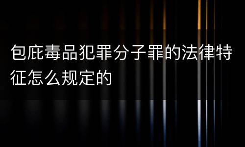 包庇毒品犯罪分子罪的法律特征怎么规定的