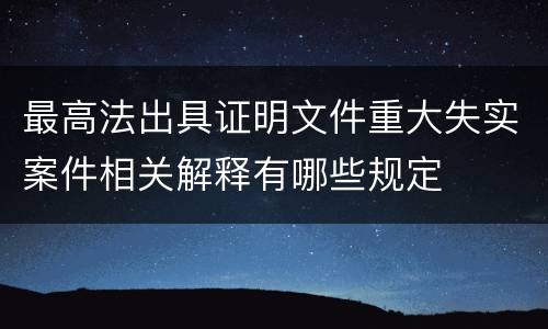 最高法出具证明文件重大失实案件相关解释有哪些规定