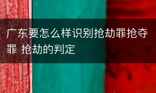 广东要怎么样识别抢劫罪抢夺罪 抢劫的判定
