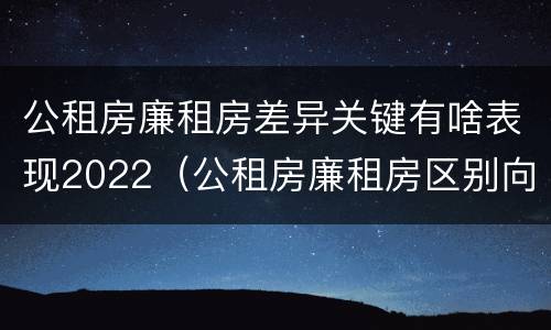 公租房廉租房差异关键有啥表现2022（公租房廉租房区别向哪儿申请）