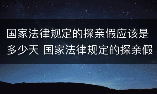 国家法律规定的探亲假应该是多少天 国家法律规定的探亲假应该是多少天休假