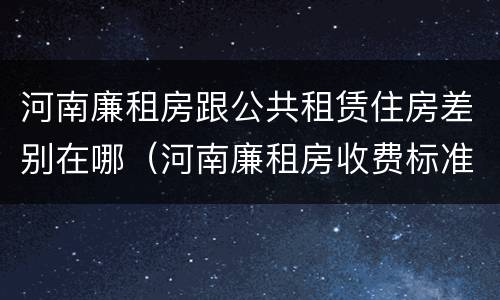 河南廉租房跟公共租赁住房差别在哪（河南廉租房收费标准）