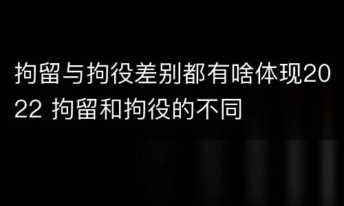 拘留与拘役差别都有啥体现2022 拘留和拘役的不同