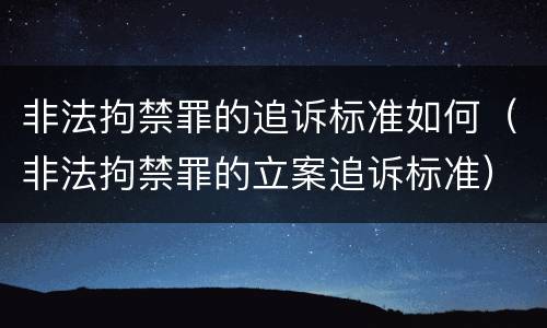 非法拘禁罪的追诉标准如何（非法拘禁罪的立案追诉标准）