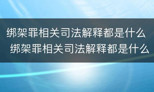 绑架罪相关司法解释都是什么 绑架罪相关司法解释都是什么案件