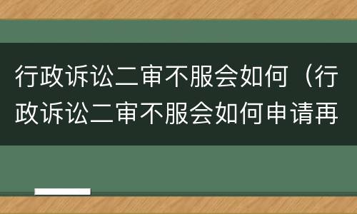 行政诉讼二审不服会如何（行政诉讼二审不服会如何申请再审,如何抗诉）