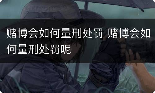 赌博会如何量刑处罚 赌博会如何量刑处罚呢
