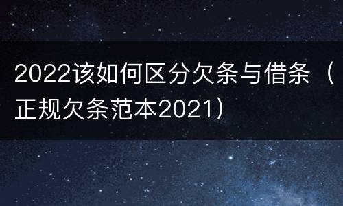 2022该如何区分欠条与借条（正规欠条范本2021）