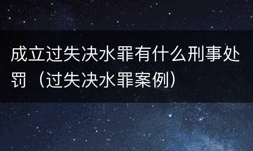 成立过失决水罪有什么刑事处罚（过失决水罪案例）