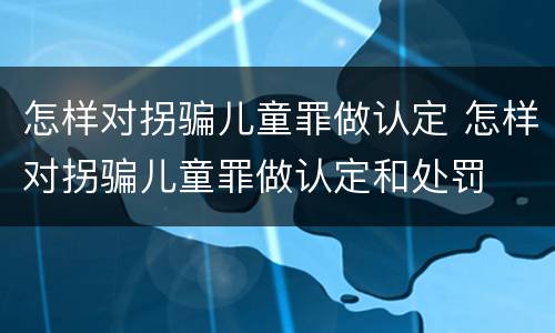 怎样对拐骗儿童罪做认定 怎样对拐骗儿童罪做认定和处罚