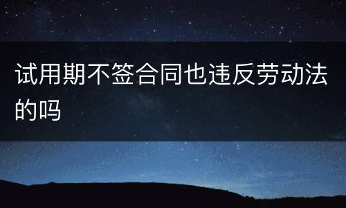 试用期不签合同也违反劳动法的吗