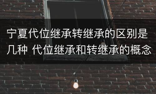 宁夏代位继承转继承的区别是几种 代位继承和转继承的概念和适用范围