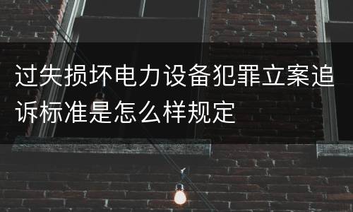 过失损坏电力设备犯罪立案追诉标准是怎么样规定