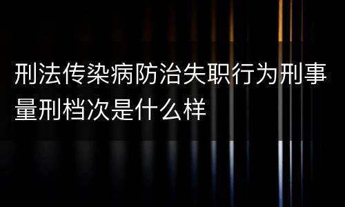 刑法传染病防治失职行为刑事量刑档次是什么样