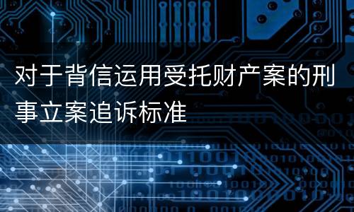 对于背信运用受托财产案的刑事立案追诉标准