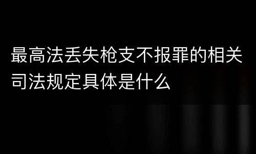 最高法丢失枪支不报罪的相关司法规定具体是什么