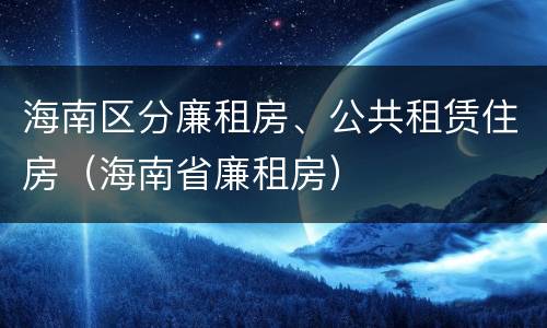 海南区分廉租房、公共租赁住房（海南省廉租房）