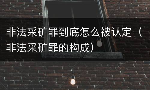 非法采矿罪到底怎么被认定（非法采矿罪的构成）