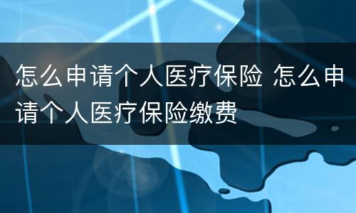 怎么申请个人医疗保险 怎么申请个人医疗保险缴费