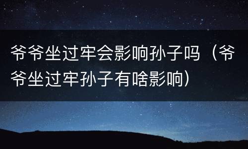 爷爷坐过牢会影响孙子吗（爷爷坐过牢孙子有啥影响）