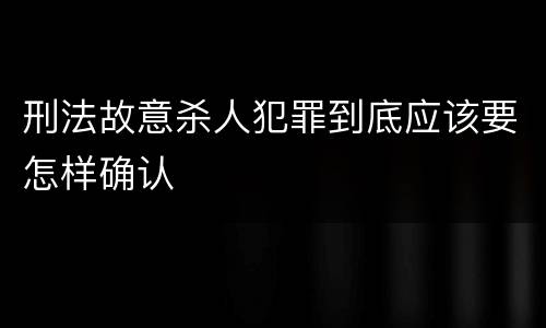 刑法故意杀人犯罪到底应该要怎样确认