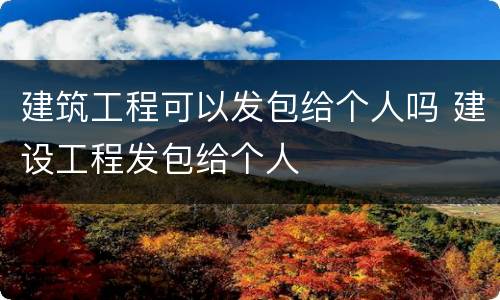 建筑工程可以发包给个人吗 建设工程发包给个人