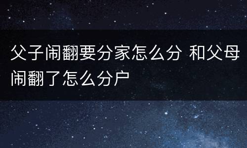父子闹翻要分家怎么分 和父母闹翻了怎么分户