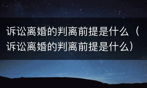 诉讼离婚的判离前提是什么（诉讼离婚的判离前提是什么）