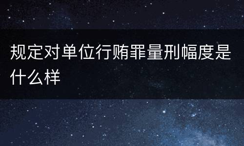 规定对单位行贿罪量刑幅度是什么样