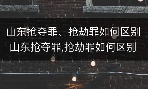 山东抢夺罪、抢劫罪如何区别 山东抢夺罪,抢劫罪如何区别判刑