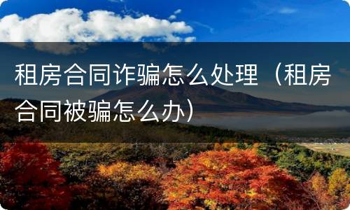 租房合同诈骗怎么处理（租房合同被骗怎么办）