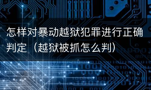 怎样对暴动越狱犯罪进行正确判定（越狱被抓怎么判）