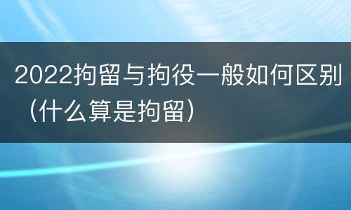 2022拘留与拘役一般如何区别（什么算是拘留）
