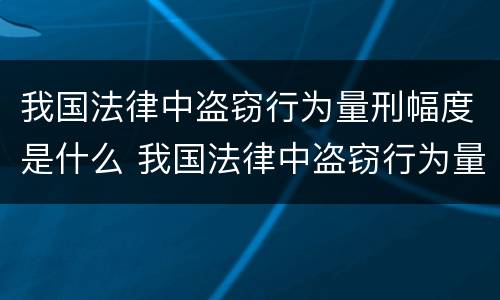 我国法律中盗窃行为量刑幅度是什么 我国法律中盗窃行为量刑幅度是什么意思