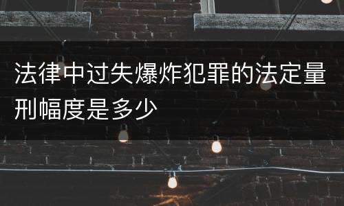 法律中过失爆炸犯罪的法定量刑幅度是多少