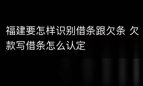 福建要怎样识别借条跟欠条 欠款写借条怎么认定
