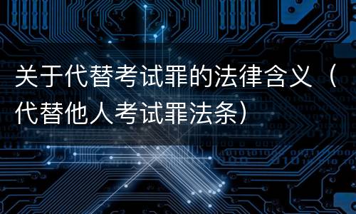 关于代替考试罪的法律含义（代替他人考试罪法条）