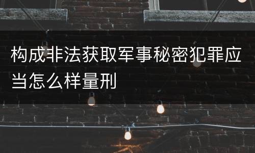 构成非法获取军事秘密犯罪应当怎么样量刑