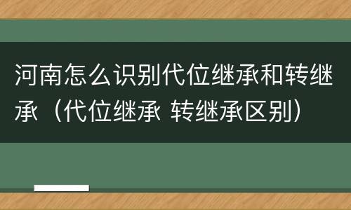 河南怎么识别代位继承和转继承（代位继承 转继承区别）