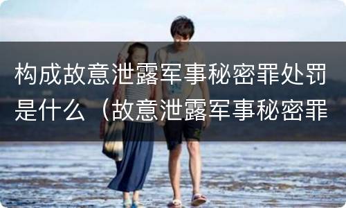 构成故意泄露军事秘密罪处罚是什么（故意泄露军事秘密罪的主体）