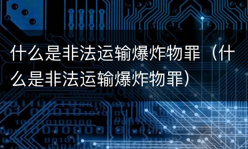 什么是非法运输爆炸物罪（什么是非法运输爆炸物罪）