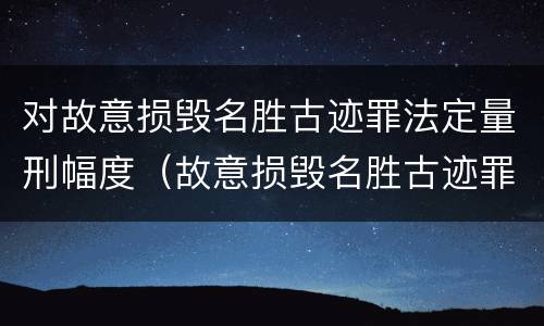 对故意损毁名胜古迹罪法定量刑幅度（故意损毁名胜古迹罪判刑）