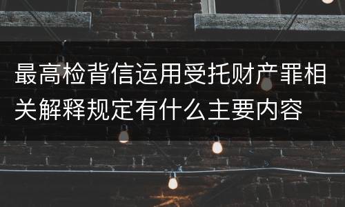 最高检背信运用受托财产罪相关解释规定有什么主要内容