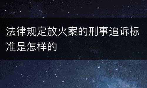 法律规定放火案的刑事追诉标准是怎样的