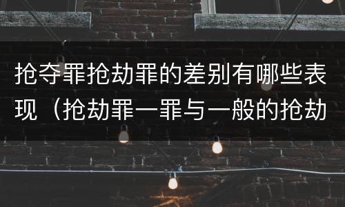抢夺罪抢劫罪的差别有哪些表现（抢劫罪一罪与一般的抢劫罪区别）
