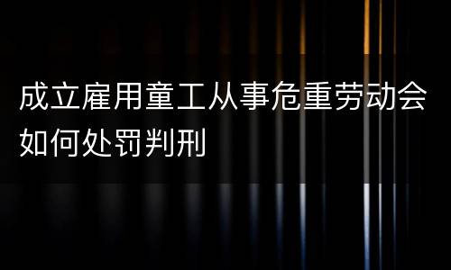 成立雇用童工从事危重劳动会如何处罚判刑