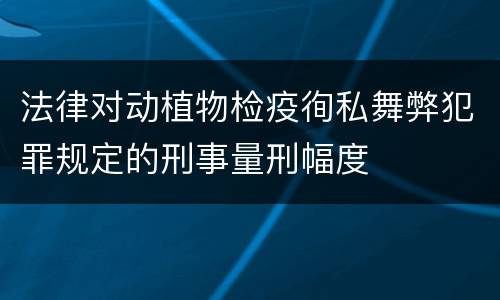 法律对动植物检疫徇私舞弊犯罪规定的刑事量刑幅度