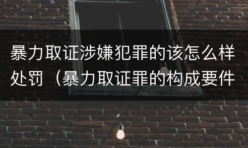 暴力取证涉嫌犯罪的该怎么样处罚（暴力取证罪的构成要件）