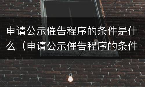 申请公示催告程序的条件是什么（申请公示催告程序的条件是什么呢）