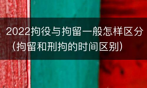 2022拘役与拘留一般怎样区分（拘留和刑拘的时间区别）